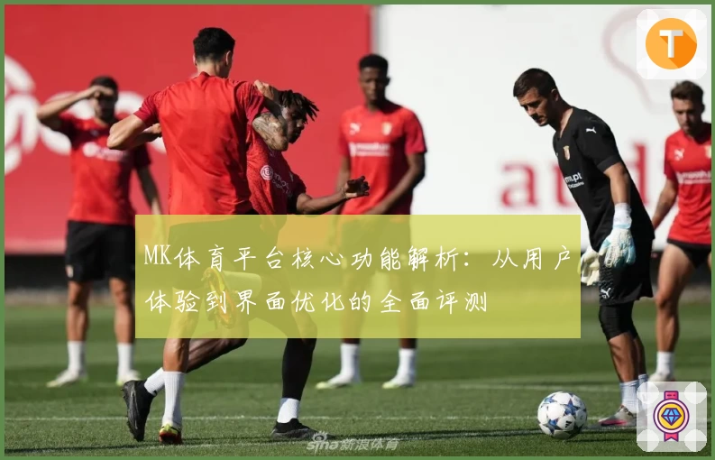 MK体育平台核心功能解析：从用户体验到界面优化的全面评测