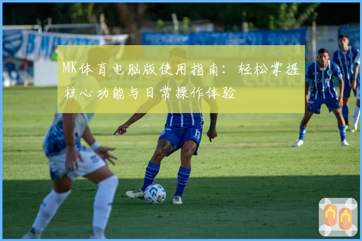 MK体育电脑版使用指南：轻松掌握核心功能与日常操作体验