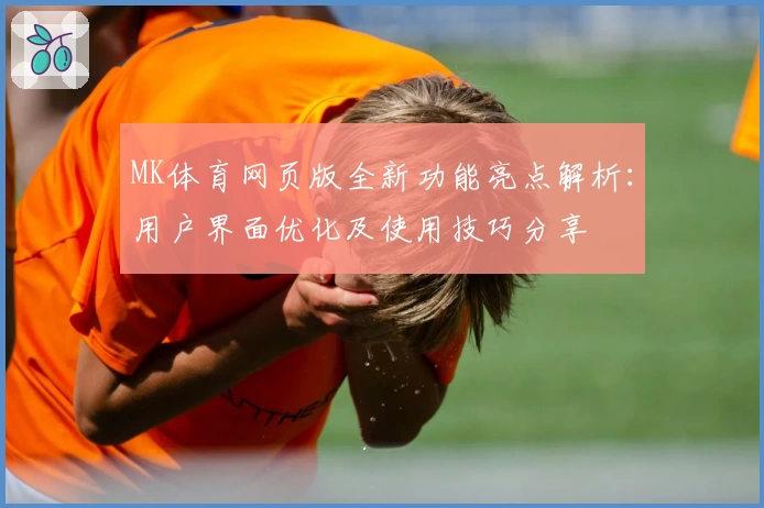 MK体育网页版全新功能亮点解析：用户界面优化及使用技巧分享