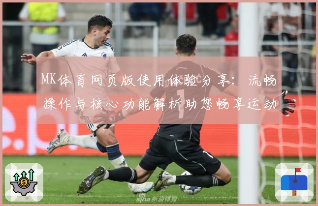 MK体育网页版使用体验分享：流畅操作与核心功能解析助您畅享运动世界