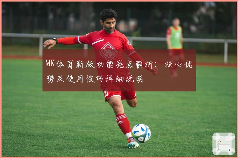 MK体育新版功能亮点解析：核心优势及使用技巧详细说明