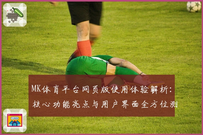 MK体育平台网页版使用体验解析：核心功能亮点与用户界面全方位测评