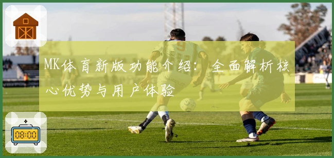 MK体育新版功能介绍：全面解析核心优势与用户体验