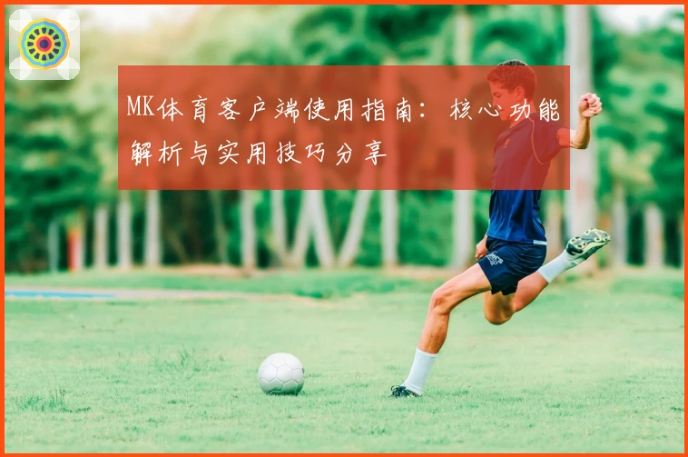 MK体育客户端使用指南：核心功能解析与实用技巧分享