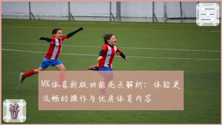 MK体育新版功能亮点解析：体验更流畅的操作与优质体育内容
