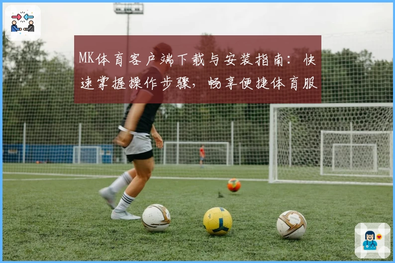 MK体育客户端下载与安装指南：快速掌握操作步骤，畅享便捷体育服务体验