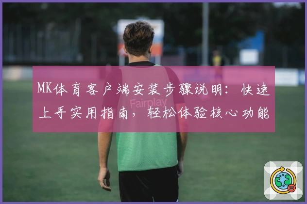 MK体育客户端安装步骤说明：快速上手实用指南，轻松体验核心功能，开启畅快运动观赛新体验