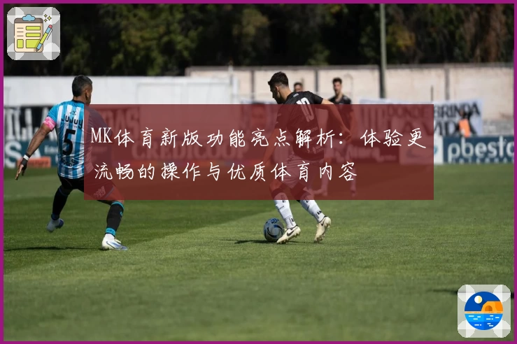 MK体育新版功能亮点解析：体验更流畅的操作与优质体育内容