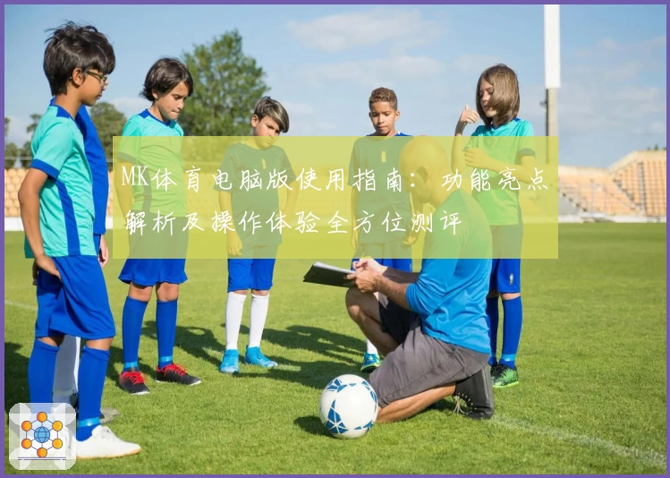 MK体育电脑版使用指南：功能亮点解析及操作体验全方位测评