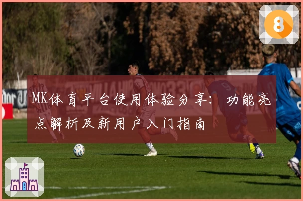 MK体育平台使用体验分享：功能亮点解析及新用户入门指南