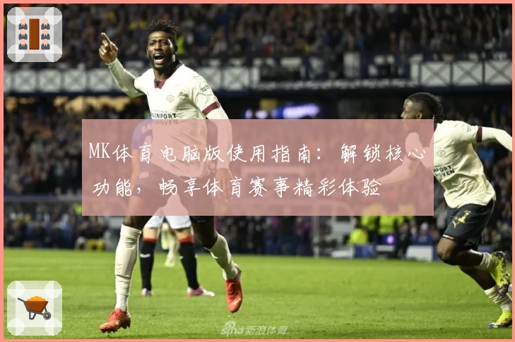 MK体育电脑版使用指南：解锁核心功能，畅享体育赛事精彩体验