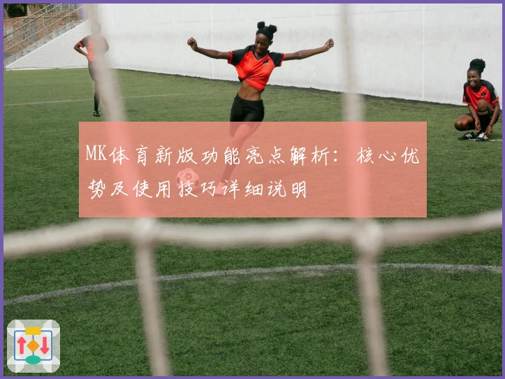 MK体育新版功能亮点解析：核心优势及使用技巧详细说明