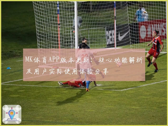 MK体育APP版本更新：核心功能解析及用户实际使用体验分享