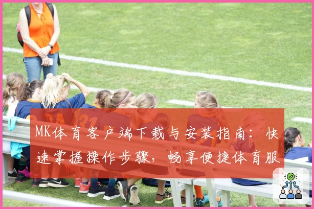 MK体育客户端下载与安装指南：快速掌握操作步骤，畅享便捷体育服务体验