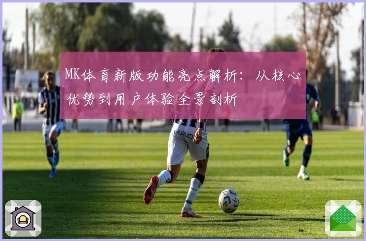MK体育新版功能亮点解析：从核心优势到用户体验全景剖析