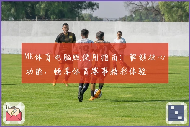 MK体育电脑版使用指南：解锁核心功能，畅享体育赛事精彩体验