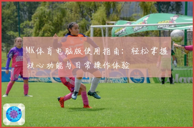 MK体育电脑版使用指南：轻松掌握核心功能与日常操作体验